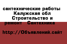 сантехнические работы - Калужская обл. Строительство и ремонт » Сантехника   